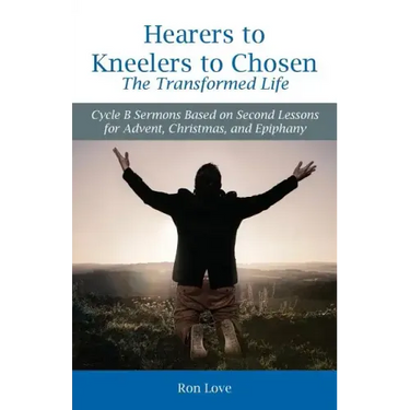 Hearers to Kneelers to Chosen The Transformed Life: Cycle B Sermons Based on Second Lessons for Advent, Christmas, and Epiphany