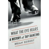 What the Eye Hears: A History of Tap Dancing