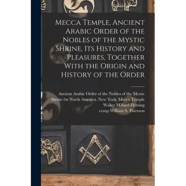 Mecca Temple, Ancient Arabic Order of the Nobles of the Mystic Shrine, Its History and Pleasures, Together With the Origin and History of the Order