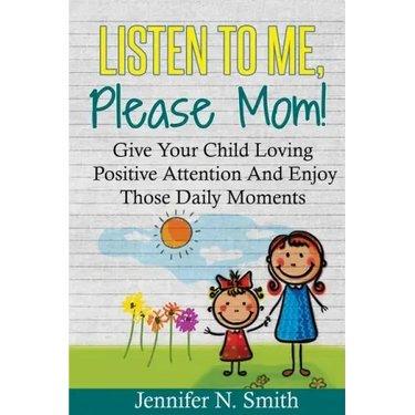 Positive Parenting: Listen To Me, Please Mom! Give Your Child Loving Positive Attention And Enjoy Those Daily Moments