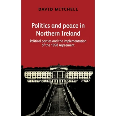 Politics and Peace in Northern Ireland: Political Parties and the Implementation of the 1998 Agreement