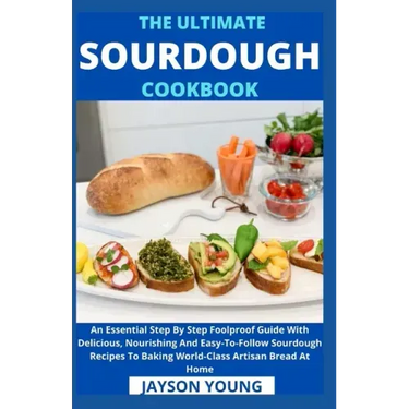 The Ultimate Sourdough Cookbook: An Essential Step By Step Foolproof Guide With Delicious, Nourishing And Easy-To-Follow Sourdough Recipes To Baking W