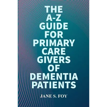The A-Z Guide For Primary Care Givers Of Dementia Patients