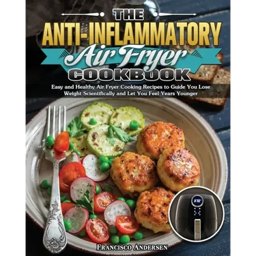 The Anti-Inflammatory Air Fryer Cookbook: Easy and Healthy Air Fryer Cooking Recipes to Guide You Lose Weight Scientifically and Let You Feel Years Yo