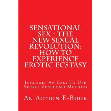Sensational Sex - The New Sexual Revolution: How To Experience Erotic Ecstasy: Includes An Easy To Use Secret 60second Method