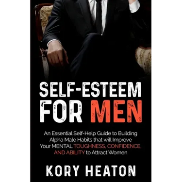 Self-Esteem for Men: An Essential Self-Help Guide to Building Alpha Male Habits that will Improve Your Mental Toughness, Confidence, and Ab