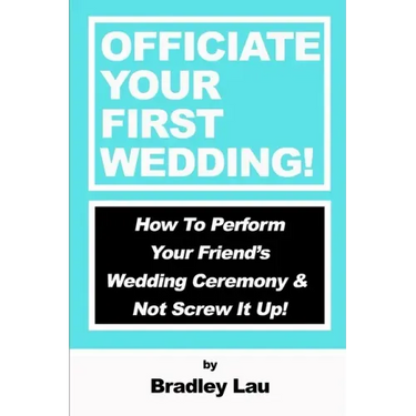 Officiate Your First Wedding: How to Perform Your Friend's Wedding Ceremony & Not Screw It Up!
