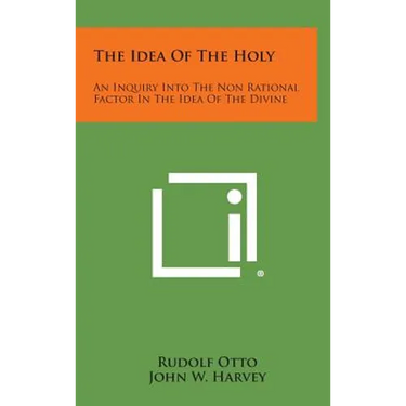 The Idea of the Holy: An Inquiry Into the Non Rational Factor in the Idea of the Divine