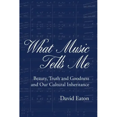 What Music Tells Me: Beauty, Truth and Goodness and Our Cultural Inheritance