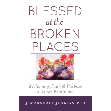 Blessed at the Broken Places: Reclaiming Faith and Purpose with the Beatitudes