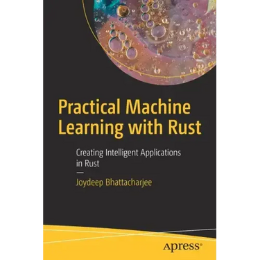 Practical Machine Learning with Rust: Creating Intelligent Applications in Rust