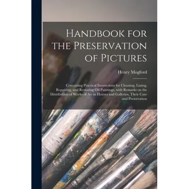 Handbook for the Preservation of Pictures: Containing Practical Instructions for Cleaning, Lining, Repairing, and Restoring Oil Paintings, With Remark