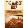 The War of 1812: A Captivating Guide to the Military Conflict between the United States of America and Great Britain That Started during the Napoleoni