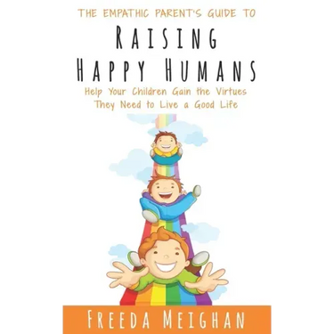 The Empathic Parent's Guide to Raising Happy Humans: Help Your Children Gain the Virtues They Need to Live a Good Life