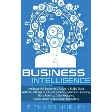 Business Intelligence: An Essential Beginner's Guide to BI, Big Data, Artificial Intelligence, Cybersecurity, Machine Learning, Data Science,