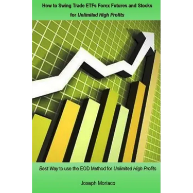 How to Swing Trade Etfs Forex Futures and Stocks for Unlimited High Profits: Best Way to Use the Eod Method for Unlimited High Profits