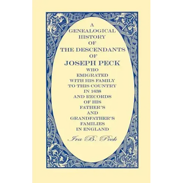 A Genealogical History of the Descendants of Joseph Peck, Who Emigrated With His Family to this Country in 1638: And Records of His Father's and Grand