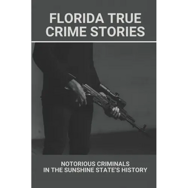 Florida True Crime Stories: Notorious Criminals In The Sunshine State's History: Crazy Florida Crime Stories