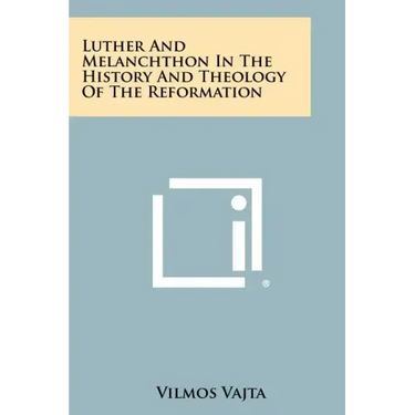 Luther and Melanchthon in the History and Theology of the Reformation