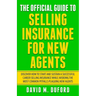 The Official Guide To Selling Insurance For New Agents: Discover How To Start And Sustain A Successful Career Selling Insurance While Avoiding The Mos