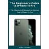 The Beginner's Guide to iPhone 11 Pro: The Illustrated Manual to Operate Your iPhone 11 Pro