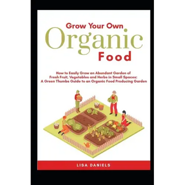 Grow your Own Organic Food: How to easily grow an Abundant Garden of Fresh Fruit, Vegetables and Herbs in Small Spaces: A Green Thumbs Guide to an