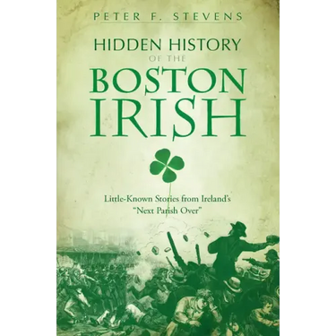 Hidden History of the Boston Irish: Little-Known Stories from Ireland's Next Parish Over