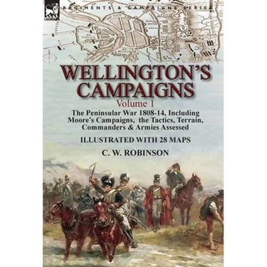 Wellington's Campaigns: Volume 1-The Peninsular War 1808-14, Including Moore's Campaigns, the Tactics, Terrain, Commanders & Armies Assessed