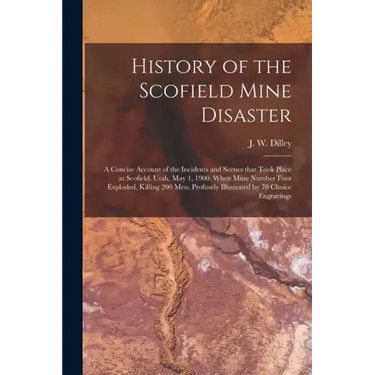 History of the Scofield Mine Disaster: A Concise Account of the Incidents and Scenes That Took Place at Scofield, Utah, May 1, 1900. When Mine Number