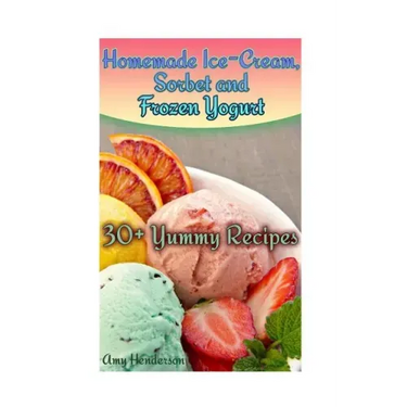 Homemade Ice-Cream, Sorbet and Frozen Yogurt: 30+ Yummy Recipes: (Homemade Ice Cream Recipes, Homemade Ice Cream Book)