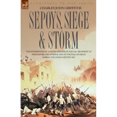 Sepoys, Siege & Storm - The Experiences of a Young Officer of H.M.'s 61st Regiment at Ferozepore, Delhi Ridge and at the Fall of Delhi During the Indi