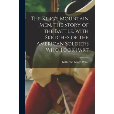 The King's Mountain Men, the Story of the Battle, With Sketches of the American Soldiers Who Took Part
