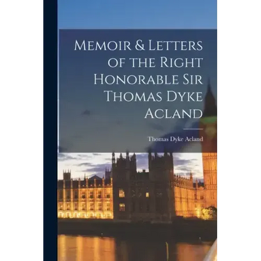 Memoir & Letters of the Right Honorable Sir Thomas Dyke Acland