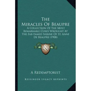 The Miracles Of Beaupre: A Collection Of The Most Remarkable Cures Wrought At The Far-Famed Shrine Of St. Anne De Beaupre (1908)