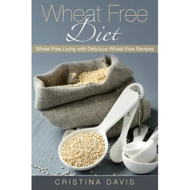 Wheat Free Diet: Wheat Free Living with Delicious Wheat Free Recipes