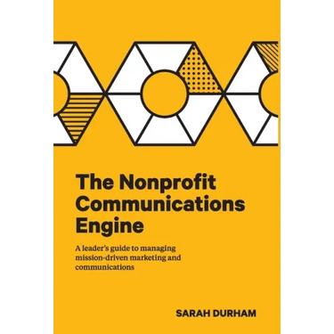 The Nonprofit Communications Engine: A Leader's Guide to Managing Mission-driven Marketing and Communications