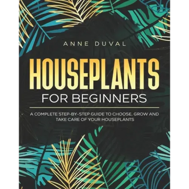 Houseplants for Beginners: A Complete Guide to Choose, Grow and Take Care of your Houseplants
