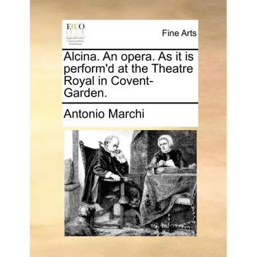 Alcina. an Opera. as It Is Perform'd at the Theatre Royal in Covent-Garden.