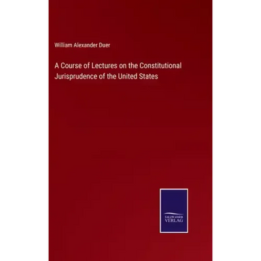 A Course of Lectures on the Constitutional Jurisprudence of the United States