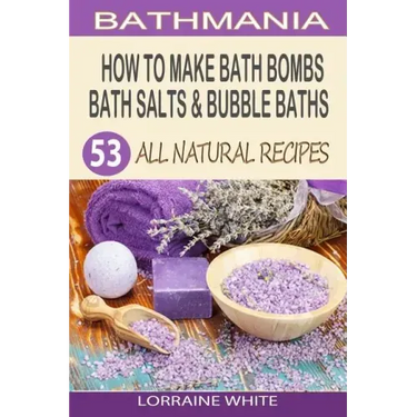 How To Make Bath Bombs, Bath Salts & Bubble Baths: 53 All Natural & Organic Recipes