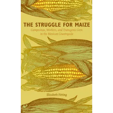 The Struggle for Maize: Campesinos, Workers, and Transgenic Corn in the Mexican Countryside