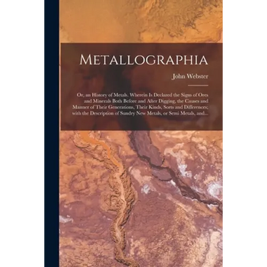 Metallographia: or, an History of Metals. Wherein is Declared the Signs of Ores and Minerals Both Before and After Digging, the Causes