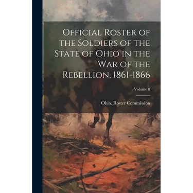 Official Roster of the Soldiers of the State of Ohio in the War of the Rebellion, 1861-1866; Volume 8