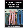 Making DIY Wind Chimes for Beginners: Step-By-Step Projects, Essential Techniques, And Creative Ideas For Beautiful Garden Ornaments