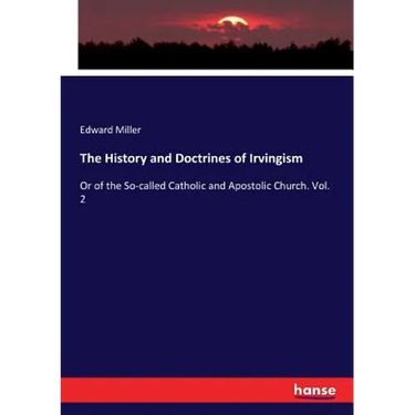 The History and Doctrines of Irvingism: Or of the So-called Catholic and Apostolic Church. Vol. 2