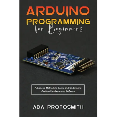 Arduino Programming for Beginners: Advanced Methods to Learn and Understand Arduino Hardware and Software