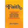 Faith: The Ultimate Guide What FAITH Is How FAITH Works How to Get FAITH How to Use FAITH To Receive From God