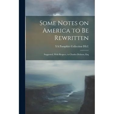 Some Notes on America to be Rewritten: Suggested, With Respect, to Charles Dickens, Esq