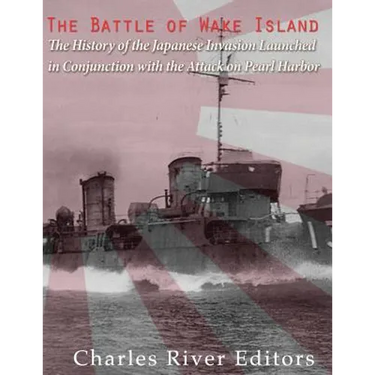 The Battle of Wake Island: The History of the Japanese Invasion Launched in Conjunction with the Attack on Pearl Harbor