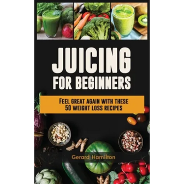 Juicing For Beginners: Feel Great Again With These 50 Weight Loss Juice Recipes!